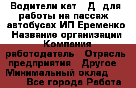 Водители кат. "Д" для работы на пассаж. автобусах ИП Еременко › Название организации ­ Компания-работодатель › Отрасль предприятия ­ Другое › Минимальный оклад ­ 30 000 - Все города Работа » Вакансии   . Тверская обл.,Нелидово г.